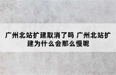 广州北站扩建取消了吗 广州北站扩建为什么会那么慢呢